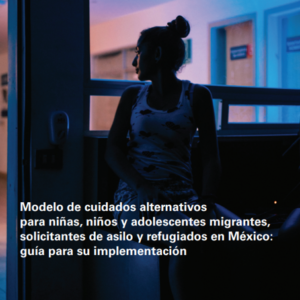 Modelo de cuidados alternativos para niñas, niños y adolescentes migrantes, solicitantes de asilo y refugiados en México: guía para su implementación.